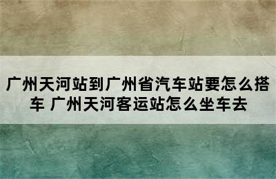 广州天河站到广州省汽车站要怎么搭车 广州天河客运站怎么坐车去